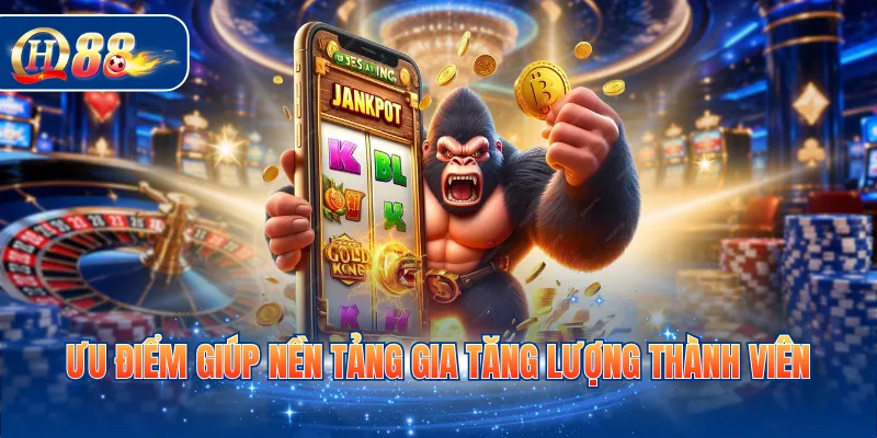 Ưu điểm giúp nền tảng gia tăng lượng thành viên
